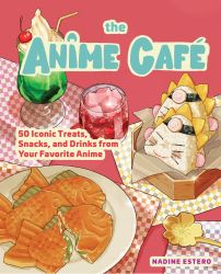 The Anime Café : 50 Iconic Treats, Snacks, and Drinks from Your Favorite Anime 