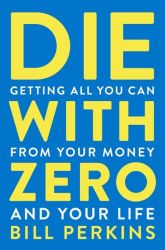  Die With Zero : Getting All You Can from Your Money and Your Life 