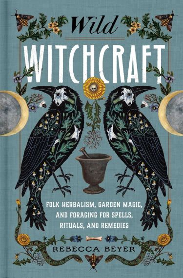 Wild Witchcraft Folk Herbalism, Garden Magic, and Foraging for Spells, Rituals, and Remedies