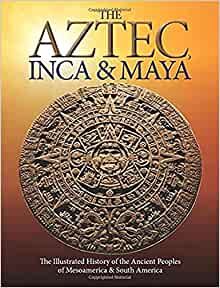 The Aztec, Inca and Maya: The Illustrated History of the Ancient Peoples of Mesoamerica & South America 