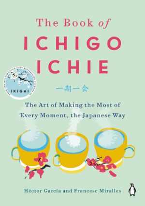 The Book of Ichigo Ichie The Art of Making the Most of Every Moment, the Japanese Way