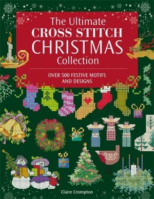The Ultimate Cross Stitch Christmas Collection: Over 500 Festive Motifs and Designs